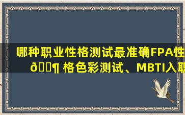 哪种职业性格测试最准确FPA性 🐶 格色彩测试、MBTI入职职业性格测试还是其他